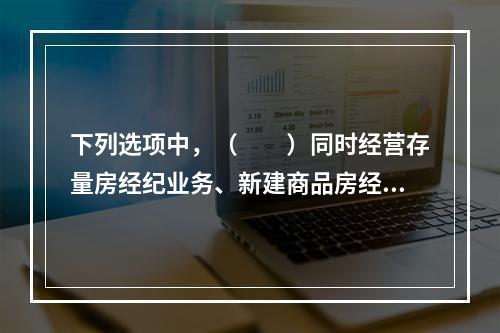 下列选项中，（　　）同时经营存量房经纪业务、新建商品房经纪