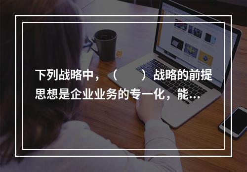 下列战略中，（　　）战略的前提思想是企业业务的专一化，能以