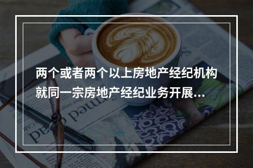 两个或者两个以上房地产经纪机构就同一宗房地产经纪业务开展合