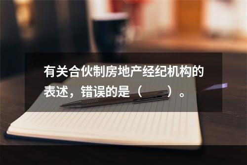 有关合伙制房地产经纪机构的表述，错误的是（　　）。