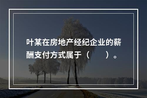 叶某在房地产经纪企业的薪酬支付方式属于（　　）。