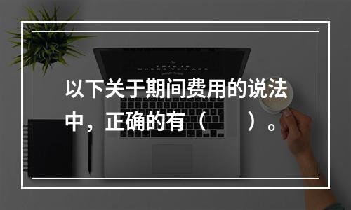 以下关于期间费用的说法中，正确的有（　　）。