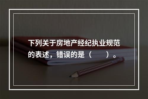 下列关于房地产经纪执业规范的表述，错误的是（　　）。