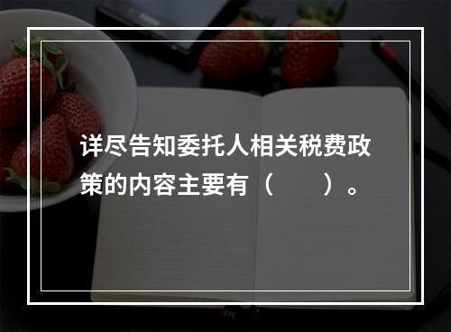 详尽告知委托人相关税费政策的内容主要有（　　）。