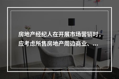 房地产经纪人在开展市场营销时，应考虑所售房地产周边商业、教