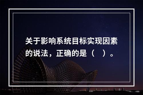 关于影响系统目标实现因素的说法，正确的是（　）。