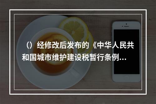 （）经修改后发布的《中华人民共和国城市维护建设税暂行条例》规