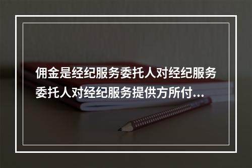 佣金是经纪服务委托人对经纪服务委托人对经纪服务提供方所付出的