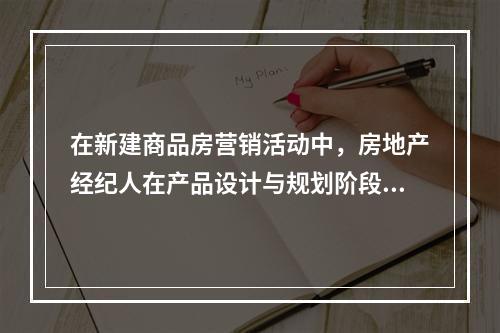 在新建商品房营销活动中，房地产经纪人在产品设计与规划阶段应