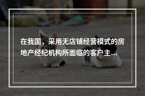 在我国，采用无店铺经营模式的房地产经纪机构所面临的客户主要