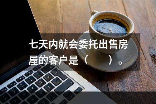 七天内就会委托出售房屋的客户是（　　）。