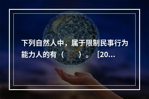 下列自然人中，属于限制民事行为能力人的有（　　）。［200