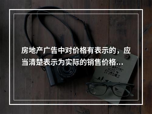 房地产广告中对价格有表示的，应当清楚表示为实际的销售价格，