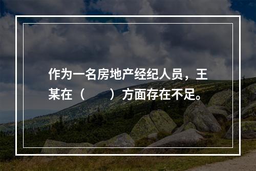 作为一名房地产经纪人员，王某在（　　）方面存在不足。