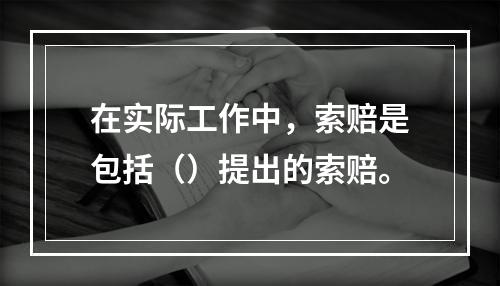 在实际工作中，索赔是包括（）提出的索赔。