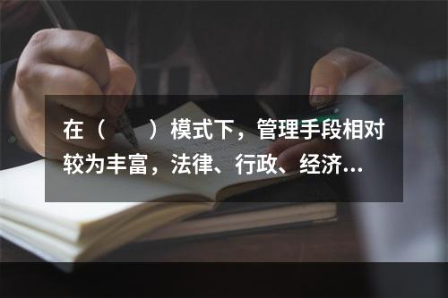 在（　　）模式下，管理手段相对较为丰富，法律、行政、经济和