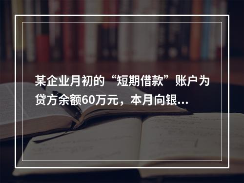 某企业月初的“短期借款”账户为贷方余额60万元，本月向银行借