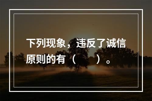 下列现象，违反了诚信原则的有（　　）。