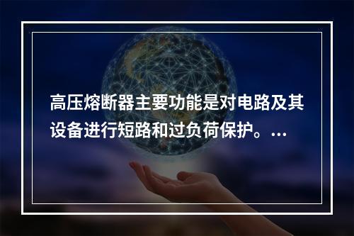 高压熔断器主要功能是对电路及其设备进行短路和过负荷保护。高压