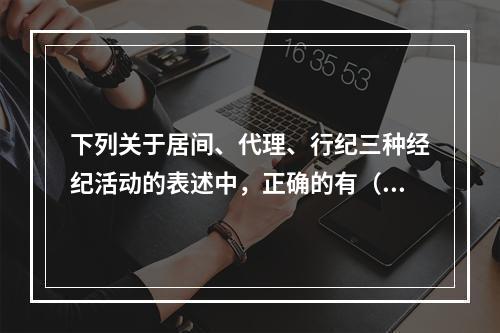 下列关于居间、代理、行纪三种经纪活动的表述中，正确的有（　