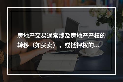 房地产交易通常涉及房地产产权的转移（如买卖），或抵押权的设