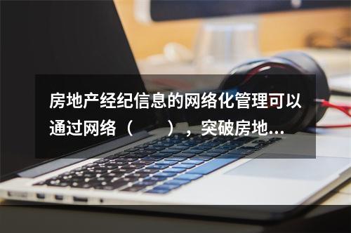 房地产经纪信息的网络化管理可以通过网络（　　），突破房地产