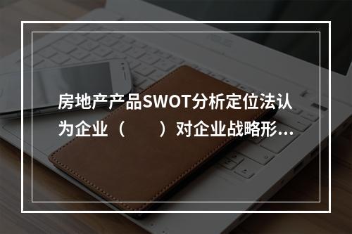 房地产产品SWOT分析定位法认为企业（　　）对企业战略形成