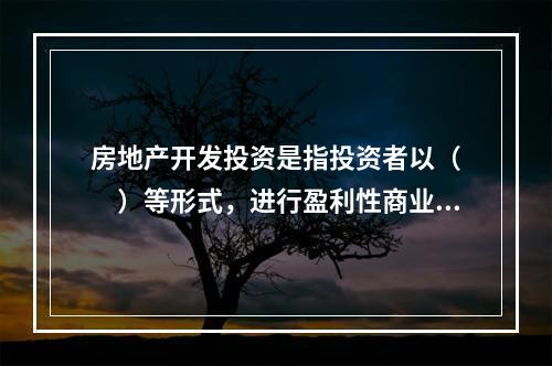 房地产开发投资是指投资者以（　　）等形式，进行盈利性商业活