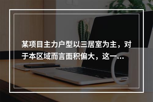 某项目主力户型以三居室为主，对于本区域而言面积偏大，这一条