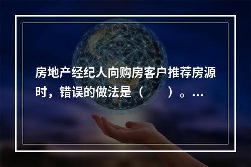 房地产经纪人向购房客户推荐房源时，错误的做法是（　　）。[2