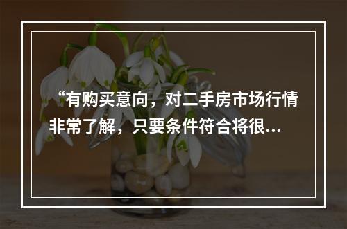 “有购买意向，对二手房市场行情非常了解，只要条件符合将很快成