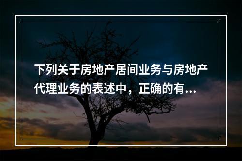 下列关于房地产居间业务与房地产代理业务的表述中，正确的有（