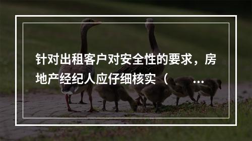 针对出租客户对安全性的要求，房地产经纪人应仔细核实（　　）。