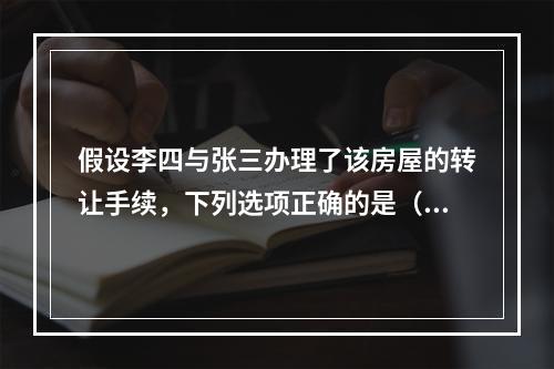 假设李四与张三办理了该房屋的转让手续，下列选项正确的是（　　