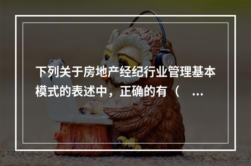 下列关于房地产经纪行业管理基本模式的表述中，正确的有（　　