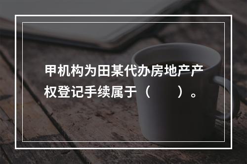 甲机构为田某代办房地产产权登记手续属于（　　）。