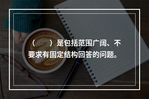 （　　）是包括范围广阔、不要求有固定结构回答的问题。