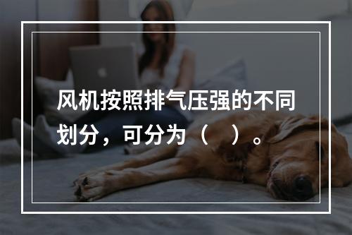 风机按照排气压强的不同划分，可分为（　）。