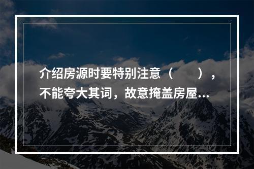 介绍房源时要特别注意（　　），不能夸大其词，故意掩盖房屋致命