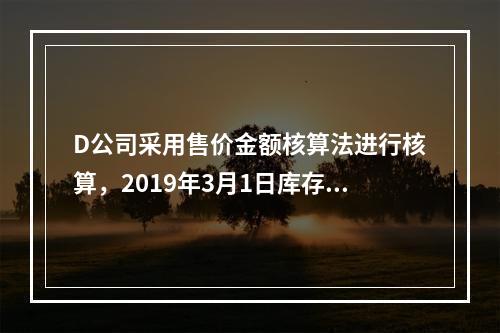 D公司采用售价金额核算法进行核算，2019年3月1日库存商品