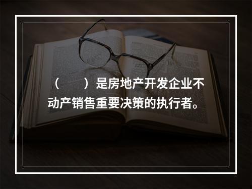 （　　）是房地产开发企业不动产销售重要决策的执行者。