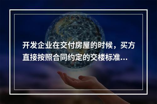 开发企业在交付房屋的时候，买方直接按照合同约定的交楼标准对房