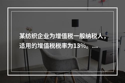 某纺织企业为增值税一般纳税人，适用的增值税税率为13%。该企