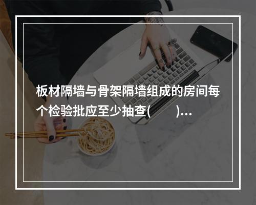 板材隔墙与骨架隔墙组成的房间每个检验批应至少抽查(　　)％，