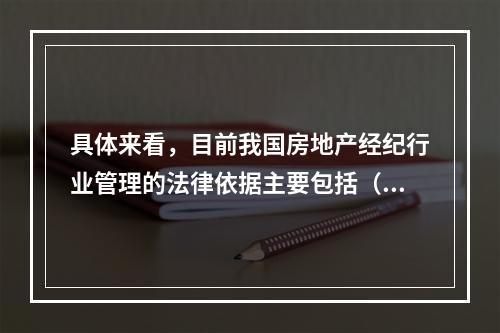 具体来看，目前我国房地产经纪行业管理的法律依据主要包括（　