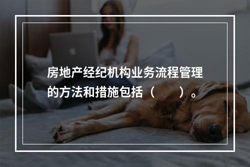 房地产经纪机构业务流程管理的方法和措施包括（　　）。