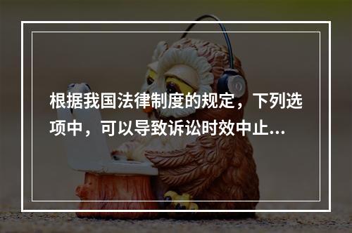 根据我国法律制度的规定，下列选项中，可以导致诉讼时效中止的是