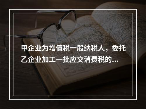 甲企业为增值税一般纳税人，委托乙企业加工一批应交消费税的W材