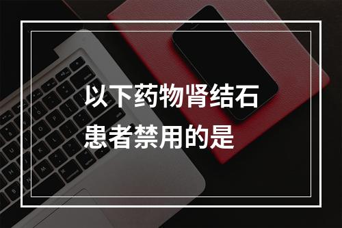 以下药物肾结石患者禁用的是