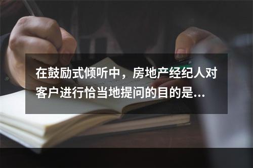 在鼓励式倾听中，房地产经纪人对客户进行恰当地提问的目的是（　